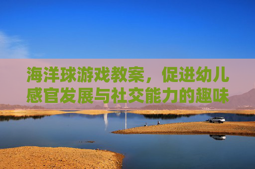 海洋球游戏教案,促进幼儿感官发展与社交能力的趣味活动设计