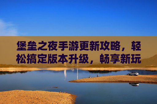 堡垒之夜手游更新攻略,轻松搞定版本升级,畅享新玩法与新体验,堡垒之夜手游更新攻略,轻松升级新版本,畅享新玩法与新体验