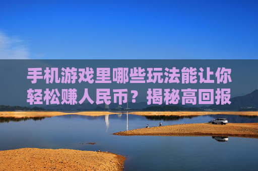 手机游戏里哪些玩法能让你轻松赚人民币?揭秘高回报游戏类型