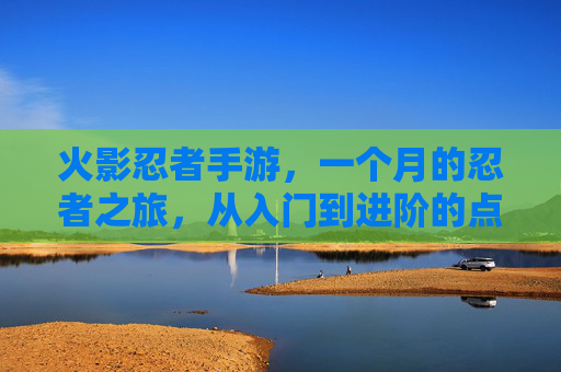 火影忍者手游，一个月的忍者之旅，从入门到进阶的点滴成长与思考