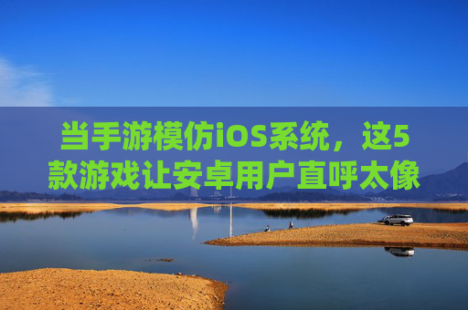 当手游模仿iOS系统,这5款游戏让安卓用户直呼太像了——最像iOS的手游体验深度解析,当手游模仿iOS系统,这5款游戏让安卓用户直呼太像了——最像iOS的手游体验深度解析