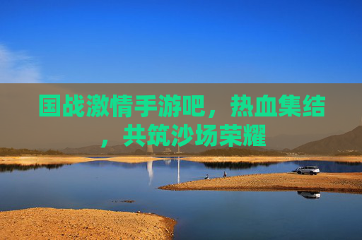 国战激情手游吧,热血集结,共筑沙场荣耀