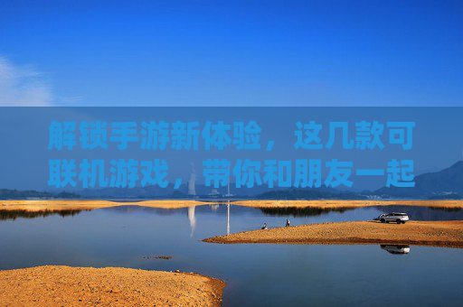 解锁手游新体验,这几款可联机游戏,带你和朋友一起热血开黑,告别单机寂寞,解锁手游新体验,这几款可联机游戏,带你和朋友一起热血开黑,告别单机寂寞