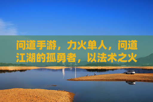 问道手游，力火单人，问道江湖的孤勇者，以法术之火，独战天下