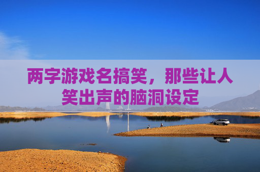 两字游戏名搞笑,那些让人笑出声的脑洞设定