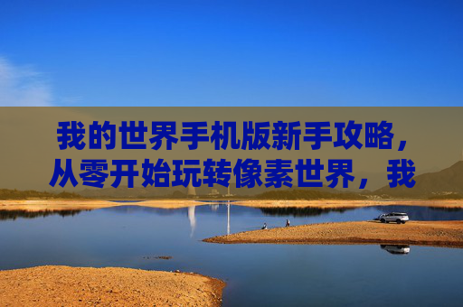 我的世界手机版新手攻略,从零开始玩转像素世界,我的世界手机版新手攻略,从零开始玩转像素世界