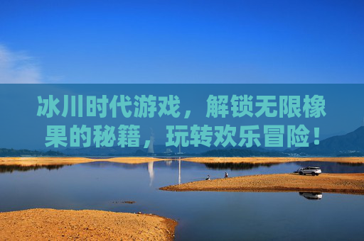 冰川时代游戏,解锁无限橡果的秘籍,玩转欢乐冒险!