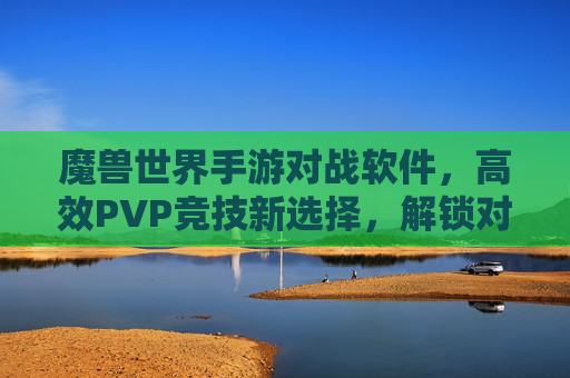魔兽世界手游对战软件,高效PVP竞技新选择,解锁对战新体验