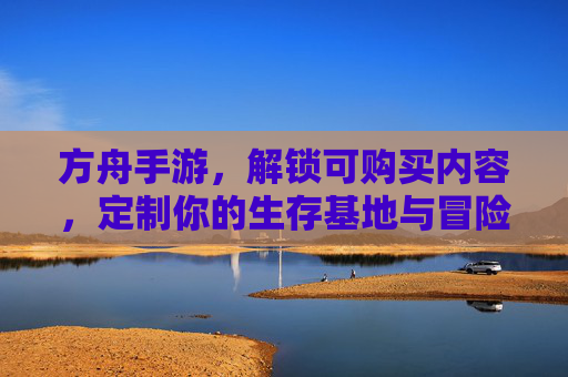 方舟手游,解锁可购买内容,定制你的生存基地与冒险体验
