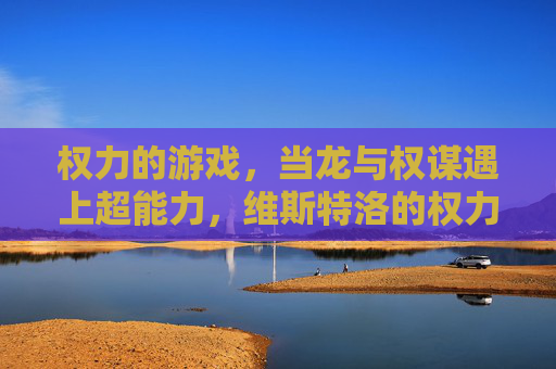 权力的游戏,当龙与权谋遇上超能力,维斯特洛的权力版图将彻底重塑