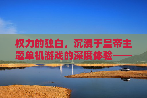 权力的独白,沉浸于皇帝主题单机游戏的深度体验——从君临天下到王朝更迭的数字王朝
