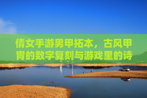 倩女手游男甲拓本,古风甲胄的数字复刻与游戏里的诗意战场,倩女手游男甲拓本,古风甲胄的数字复刻与游戏里的诗意战场