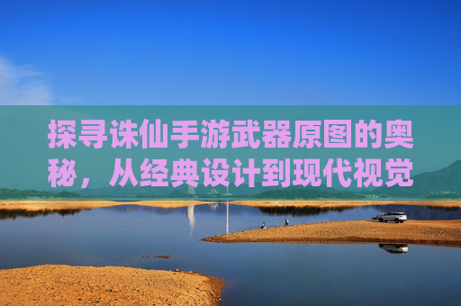 探寻诛仙手游武器原图的奥秘,从经典设计到现代视觉的细节解析