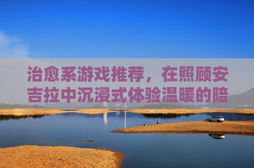 治愈系游戏推荐，在照顾安吉拉中沉浸式体验温暖的陪伴之旅