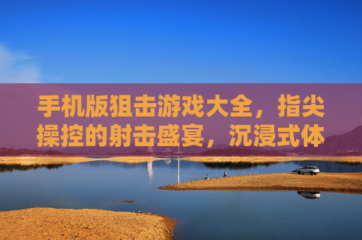 手机版狙击游戏大全,指尖操控的射击盛宴,沉浸式体验的极致选择