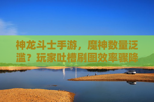 神龙斗士手游,魔神数量泛滥?玩家吐槽刷图效率骤降,平衡性成硬伤,神龙斗士手游遭玩家吐槽,魔神数量泛滥致刷图效率骤降,平衡性成硬伤