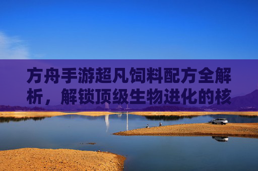 方舟手游超凡饲料配方全解析,解锁顶级生物进化的核心秘籍,方舟手游超凡饲料配方全解析,解锁顶级生物进化的核心秘籍