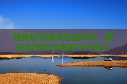 经典街机游戏合金弹头，硬核射击的传奇与不朽魅力