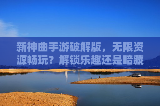 新神曲手游破解版,无限资源畅玩?解锁乐趣还是暗藏风险?