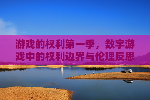 游戏的权利第一季，数字游戏中的权利边界与伦理反思，游戏的权利第一季，数字游戏中的权利边界与伦理反思