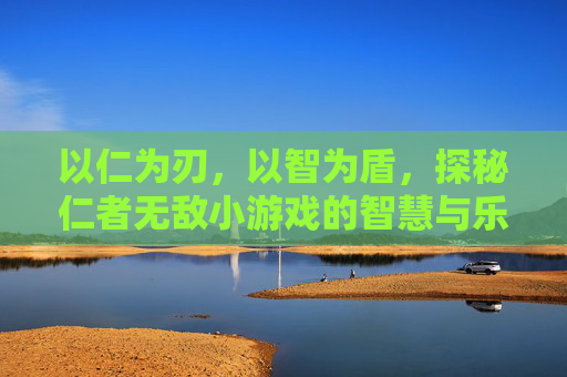 以仁为刃，以智为盾，探秘仁者无敌小游戏的智慧与乐趣，以仁为刃，以智为盾，探秘仁者无敌小游戏的智慧与乐趣