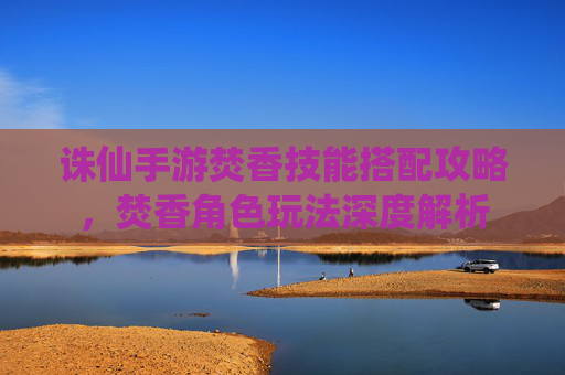 诛仙手游焚香技能搭配攻略,焚香角色玩法深度解析
