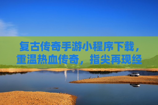 复古传奇手游小程序下载，重温热血传奇，指尖再现经典