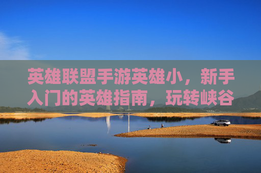 英雄联盟手游英雄小，新手入门的英雄指南，玩转峡谷的进阶秘籍，英雄联盟手游新手英雄入门指南，玩转峡谷的进阶秘籍