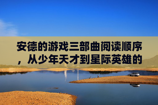 安德的游戏三部曲阅读顺序,从少年天才到星际英雄的成长史诗