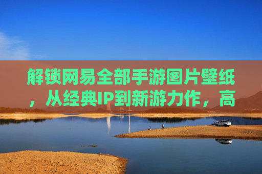 解锁网易全部手游图片壁纸,从经典IP到新游力作,高清美图全收录,让你的手机瞬间游戏化!
