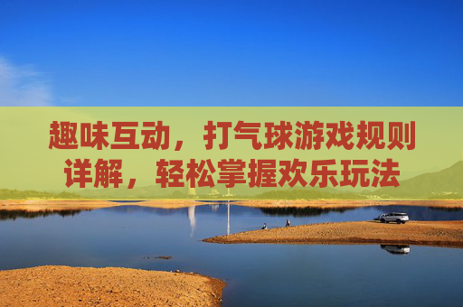 趣味互动,打气球游戏规则详解,轻松掌握欢乐玩法