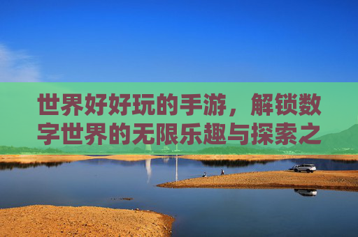 世界好好玩的手游,解锁数字世界的无限乐趣与探索之旅