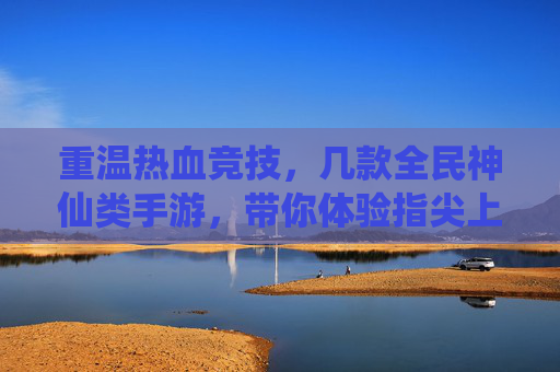 重温热血竞技,几款全民神仙类手游,带你体验指尖上的神仙对决