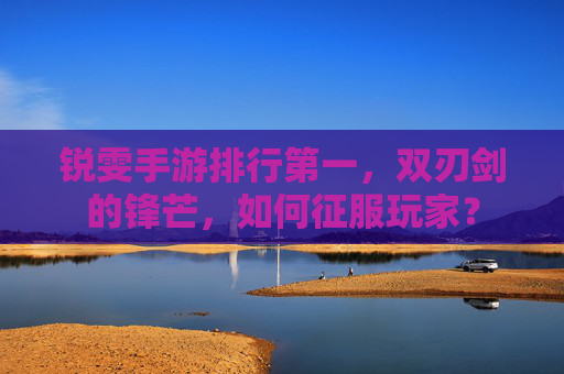 锐雯手游排行第一，双刃剑的锋芒，如何征服玩家？
