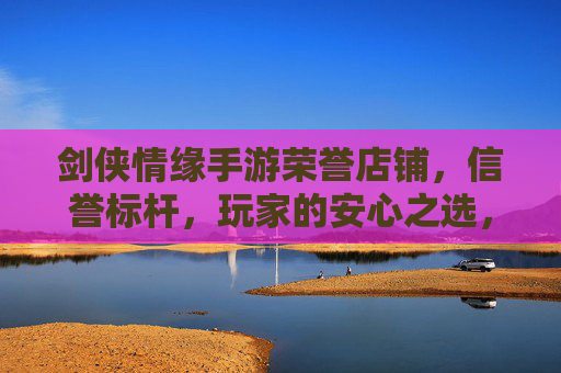 剑侠情缘手游荣誉店铺,信誉标杆,玩家的安心之选,剑侠情缘手游荣誉店铺,信誉标杆,玩家的安心之选