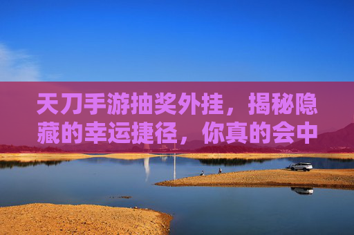 天刀手游抽奖外挂，揭秘隐藏的幸运捷径，你真的会中吗？天刀手游抽奖外挂，揭秘隐藏幸运捷径，你真的会中吗？