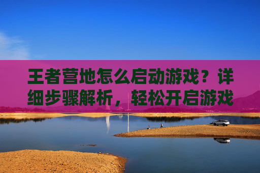 王者营地怎么启动游戏?详细步骤解析,轻松开启游戏之旅