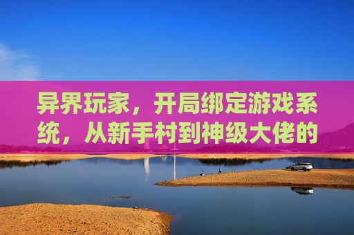 异界玩家,开局绑定游戏系统,从新手村到神级大佬的逆袭路