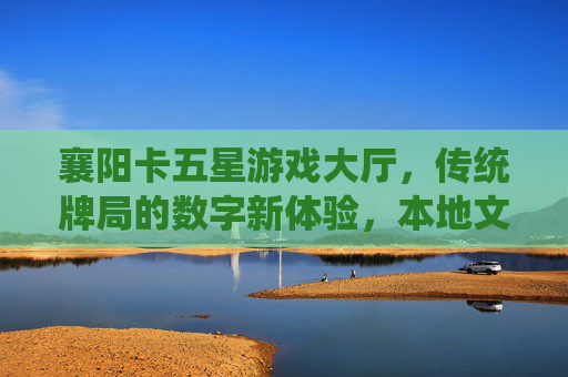 襄阳卡五星游戏大厅,传统牌局的数字新体验,本地文化传承的娱乐空间,襄阳卡五星游戏大厅,传统牌局的数字新体验,本地文化传承的娱乐空间