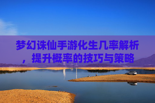 梦幻诛仙手游化生几率解析,提升概率的技巧与策略