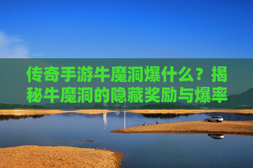 传奇手游牛魔洞爆什么？揭秘牛魔洞的隐藏奖励与爆率攻略