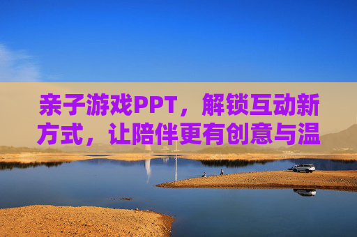 亲子游戏PPT,解锁互动新方式,让陪伴更有创意与温度,亲子游戏PPT,解锁互动新方式,让陪伴更有创意与温度