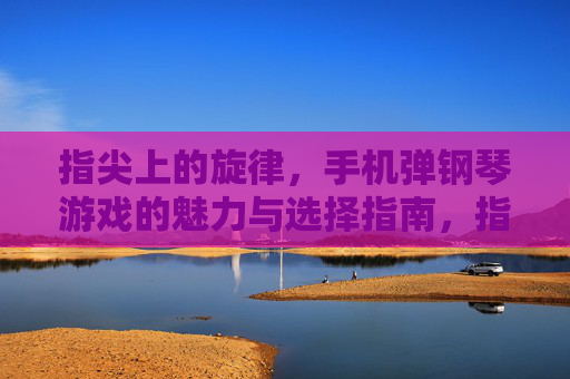 指尖上的旋律,手机弹钢琴游戏的魅力与选择指南,指尖上的旋律,手机弹钢琴游戏的魅力与选择指南