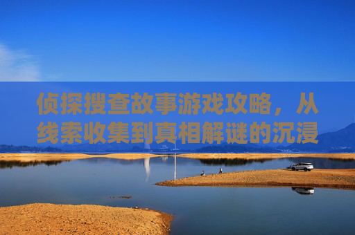 侦探搜查故事游戏攻略，从线索收集到真相解谜的沉浸式体验指南，侦探搜查故事游戏攻略，从线索收集到真相解谜的沉浸式体验指南