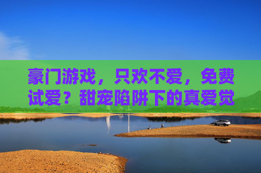 豪门游戏，只欢不爱，免费试爱？甜宠陷阱下的真爱觉醒，豪门游戏，只欢不爱，免费试爱，甜宠陷阱下的真爱觉醒