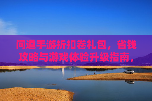 问道手游折扣卷礼包,省钱攻略与游戏体验升级指南,问道手游折扣卷礼包,省钱攻略与游戏体验升级指南