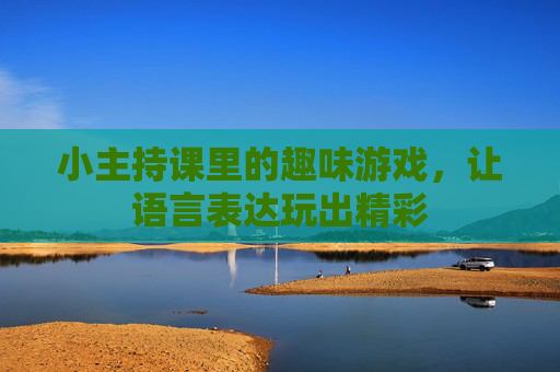 小主持课里的趣味游戏,让语言表达玩出精彩