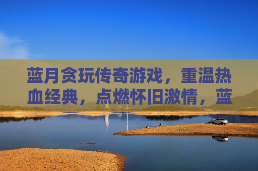 蓝月贪玩传奇游戏,重温热血经典,点燃怀旧激情,蓝月贪玩传奇,重温热血经典,点燃怀旧激情