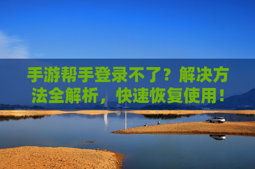 手游帮手登录不了？解决方法全解析，快速恢复使用！手游帮手登录不了？解决方法全解析，快速恢复使用！