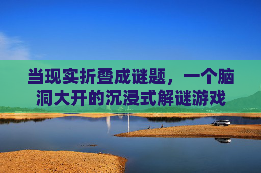 当现实折叠成谜题，一个脑洞大开的沉浸式解谜游戏